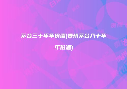 茅台三十年年份酒(贵州茅台八十年年份酒)