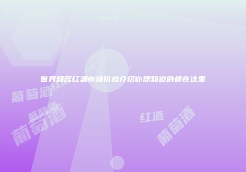世界知名红酒市场价格介绍你想知道的都在这里