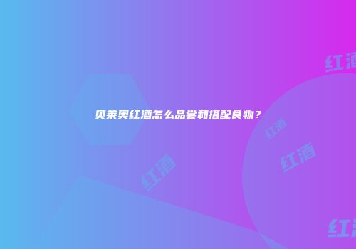 贝莱奥红酒怎么品尝和搭配食物？