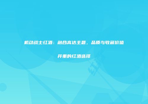 机动战士红酒：融合高达主题，品质与收藏价值并重的红酒选择