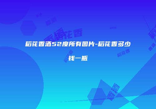 稻花香酒52度所有图片-稻花香多少钱一瓶