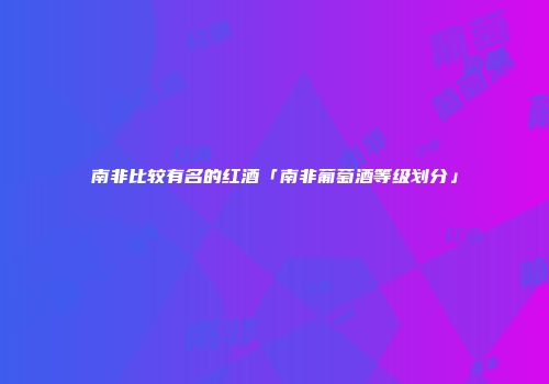 南非比较有名的红酒「南非葡萄酒等级划分」