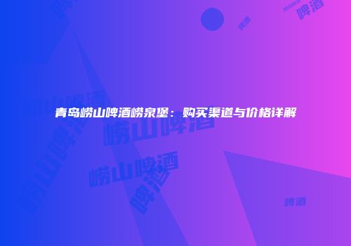 青岛崂山啤酒崂泉堡：购买渠道与价格详解