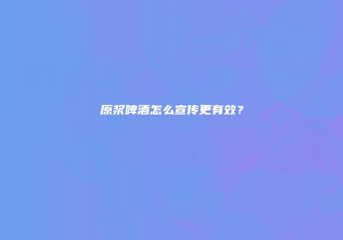 原浆啤酒怎么宣传更有效？