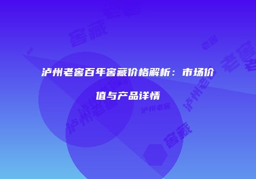 泸州老窖百年窖藏价格解析：市场价值与产品详情
