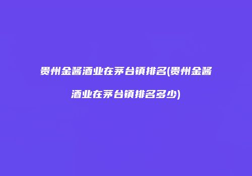 贵州金酱酒业在茅台镇排名(贵州金酱酒业在茅台镇排名多少)