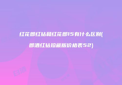 红花郎红钻和红花郎15有什么区别(郎酒红钻珍藏版价格表52)