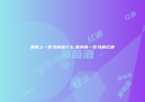酒瓶上一匹马的是什么,瓶身有一匹马的红酒