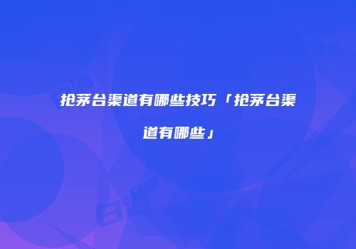 抢茅台渠道有哪些技巧「抢茅台渠道有哪些」