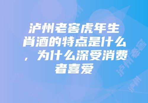 泸州老窖虎年生肖酒的特点是什么，为什么深受消费者喜爱