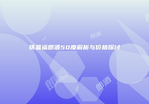铁盒福郎酒50度解析与价格探讨