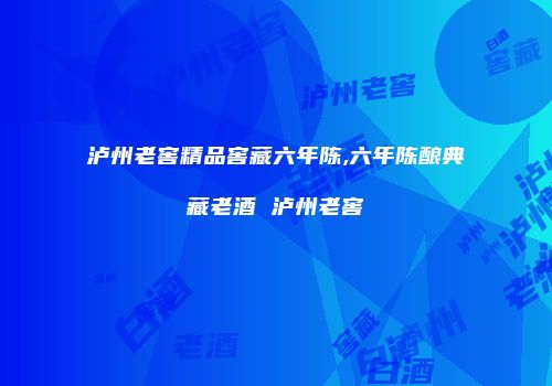 泸州老窖精品窖藏六年陈,六年陈酿典藏老酒 泸州老窖