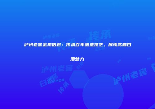 泸州老窖金狗佑财：传承百年酿造技艺，展现高端白酒魅力
