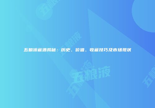 五粮液藏酒揭秘：历史、价值、收藏技巧及市场现状
