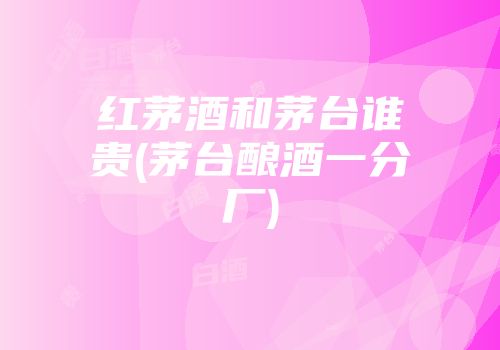 红茅酒和茅台谁贵(茅台酿酒一分厂)
