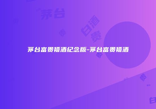 茅台富贵禧酒纪念版-茅台富贵禧酒
