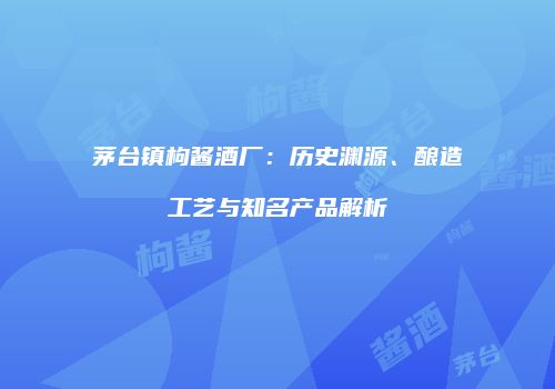 茅台镇枸酱酒厂：历史渊源、酿造工艺与知名产品解析