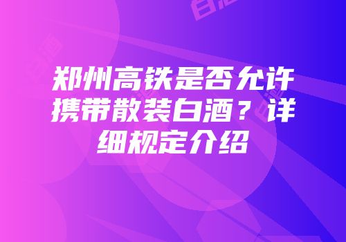 郑州高铁是否允许携带散装白酒？详细规定介绍