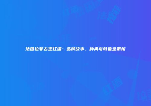 法国拉菲古堡红酒：品牌故事、种类与特色全解析