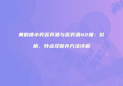 黄鹤楼小荞苦荞酒与苦荞酒42度：价格、特点及保存方法详解