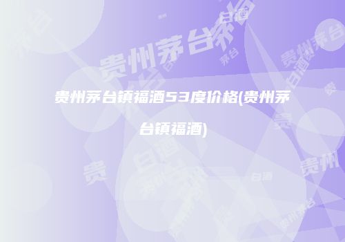 贵州茅台镇福酒53度价格(贵州茅台镇福酒)