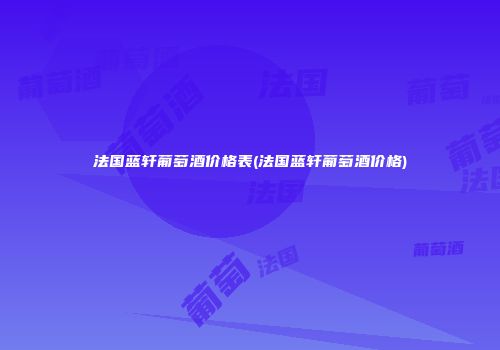 法国蓝轩葡萄酒价格表(法国蓝轩葡萄酒价格)