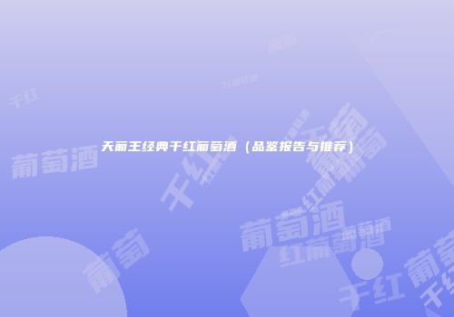 天葡王经典干红葡萄酒（品鉴报告与推荐）