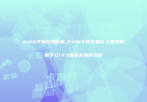 2016年葡萄酒价格_2016年古苏里拉.卡斯特候爵干红13.5度葡萄酒的价格