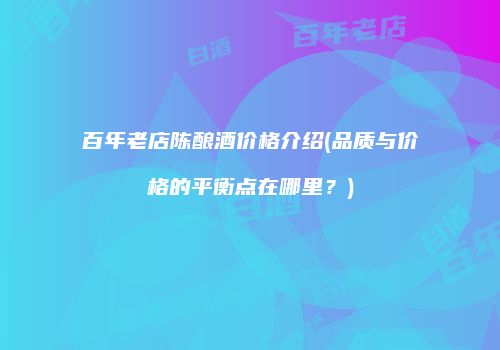 百年老店陈酿酒价格介绍(品质与价格的平衡点在哪里？)
