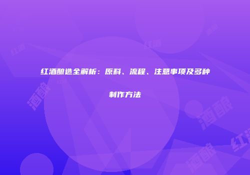 红酒酿造全解析：原料、流程、注意事项及多种制作方法