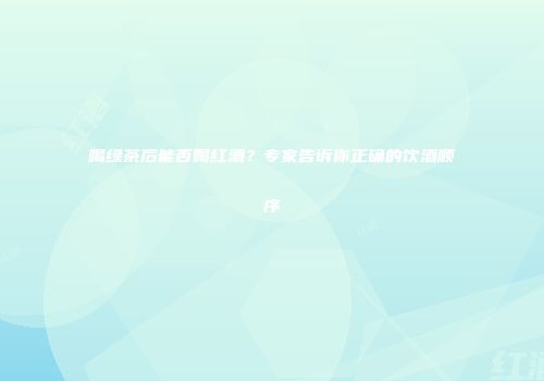 喝绿茶后能否喝红酒？专家告诉你正确的饮酒顺序