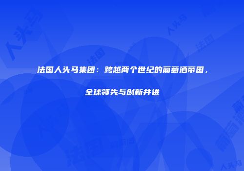 法国人头马集团：跨越两个世纪的葡萄酒帝国，全球领先与创新并进