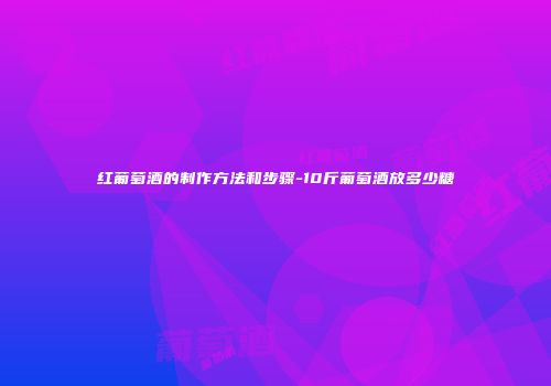 红葡萄酒的制作方法和步骤-10斤葡萄酒放多少糖