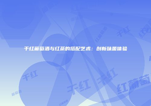 干红葡萄酒与红茶的搭配艺术：创新味蕾体验