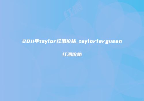 2011年taylor红酒价格_taylorferguson红酒价格