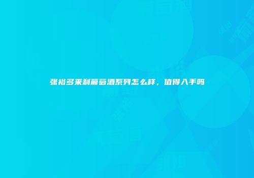 张裕多来利葡萄酒系列怎么样，值得入手吗