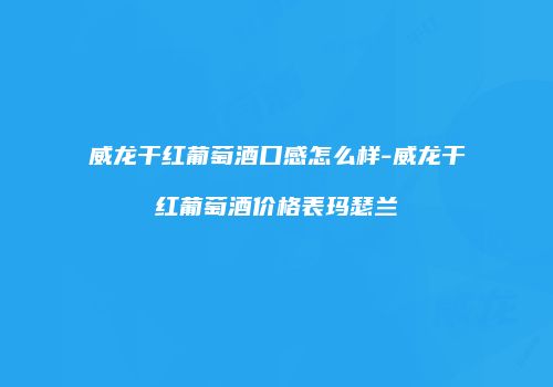 威龙干红葡萄酒口感怎么样-威龙干红葡萄酒价格表玛瑟兰