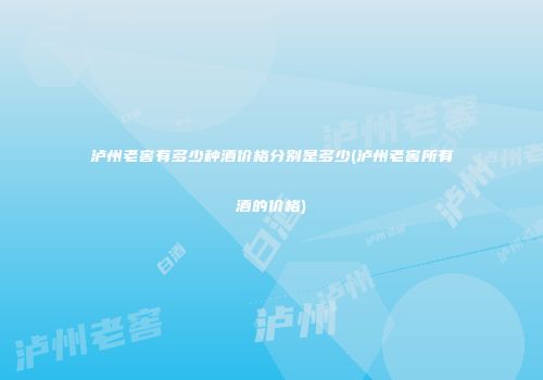 泸州老窖有多少种酒价格分别是多少(泸州老窖所有酒的价格)