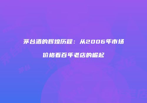 茅台酒的辉煌历程：从2006年市场价格看百年老店的崛起