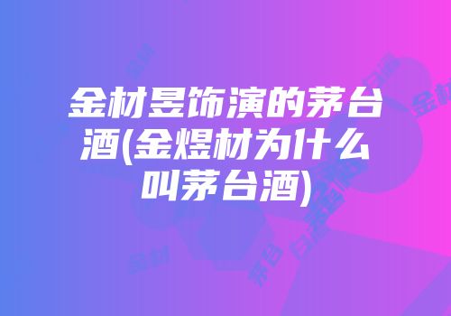 金材昱饰演的茅台酒(金煜材为什么叫茅台酒)
