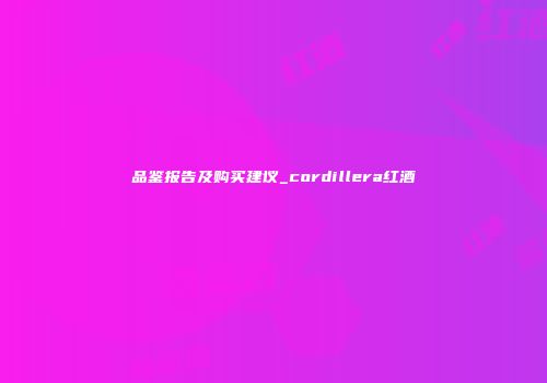 品鉴报告及购买建议_cordillera红酒