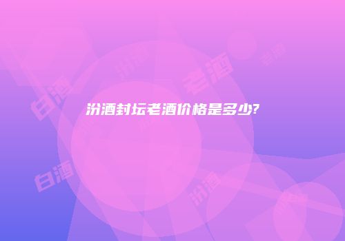 汾酒封坛老酒价格是多少?