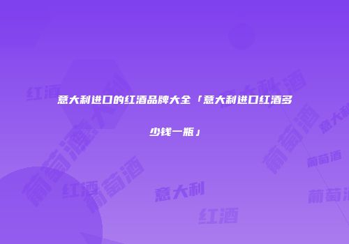 意大利进口的红酒品牌大全「意大利进口红酒多少钱一瓶」