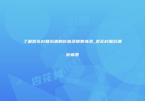 了解杏花村和汾酒的价格及销售情况_杏花村和汾酒价格表
