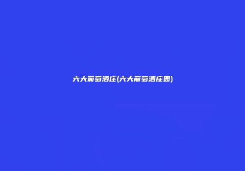 六大葡萄酒庄(六大葡萄酒庄园)