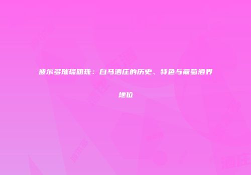 波尔多璀璨明珠：白马酒庄的历史、特色与葡萄酒界地位