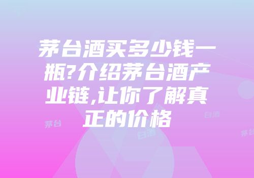 茅台酒买多少钱一瓶?介绍茅台酒产业链,让你了解真正的价格