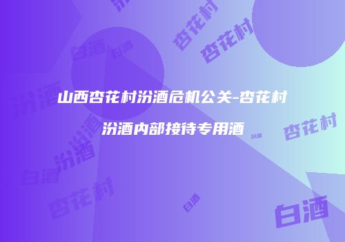 山西杏花村汾酒危机公关-杏花村汾酒内部接待专用酒