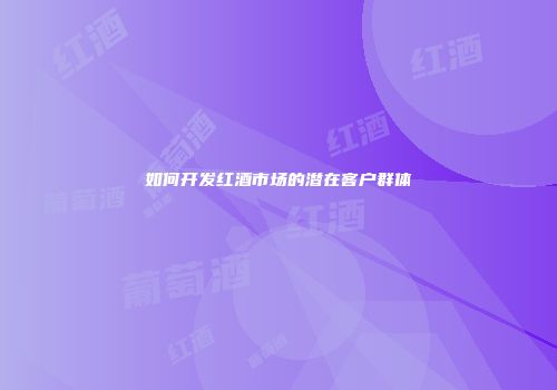 如何开发红酒市场的潜在客户群体