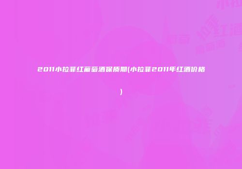 2011小拉菲红葡萄酒保质期(小拉菲2011年红酒价格)